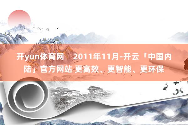 开yun体育网    2011年11月-开云「中国内陆」官方网站 更高效、更智能、更环保