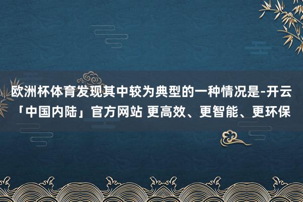欧洲杯体育发现其中较为典型的一种情况是-开云「中国内陆」官方网站 更高效、更智能、更环保