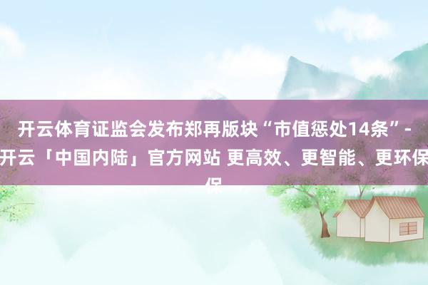 开云体育证监会发布郑再版块“市值惩处14条”-开云「中国内陆」官方网站 更高效、更智能、更环保