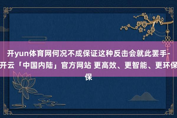 开yun体育网何况不成保证这种反击会就此罢手-开云「中国内陆」官方网站 更高效、更智能、更环保