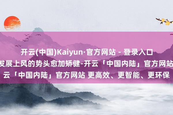 开云(中国)Kaiyun·官方网站 - 登录入口生态资源上风颐养为经济发展上风的势头愈加矫健-开云「中国内陆」官方网站 更高效、更智能、更环保