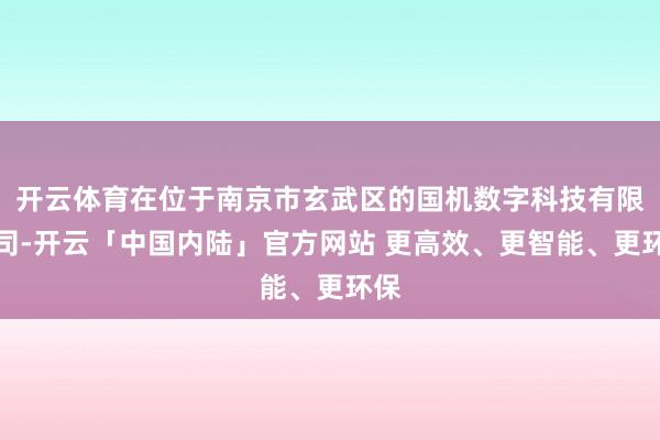 开云体育在位于南京市玄武区的国机数字科技有限公司-开云「中国内陆」官方网站 更高效、更智能、更环保