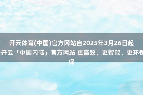 开云体育(中国)官方网站自2025年3月26日起-开云「中国内陆」官方网站 更高效、更智能、更环保