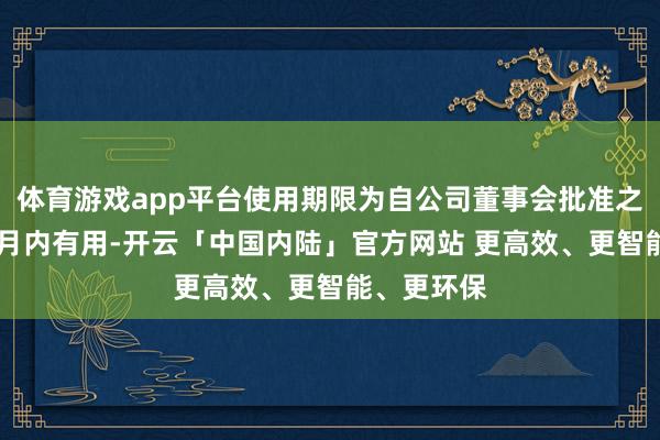 体育游戏app平台使用期限为自公司董事会批准之日起12个月内有用-开云「中国内陆」官方网站 更高效、更智能、更环保