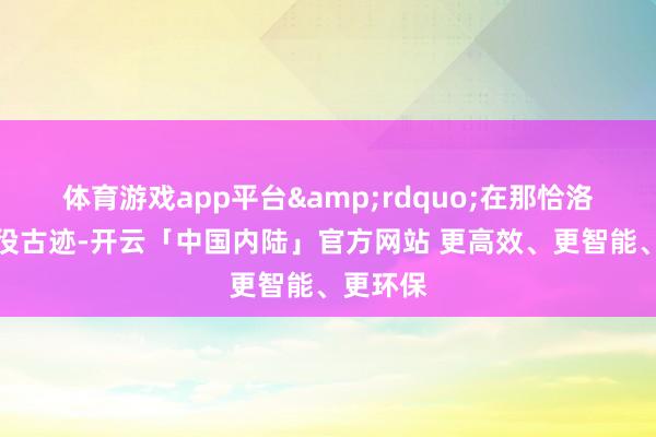 体育游戏app平台&rdquo;在那恰洛剿匪战役古迹-开云「中国内陆」官方网站 更高效、更智能、更环保