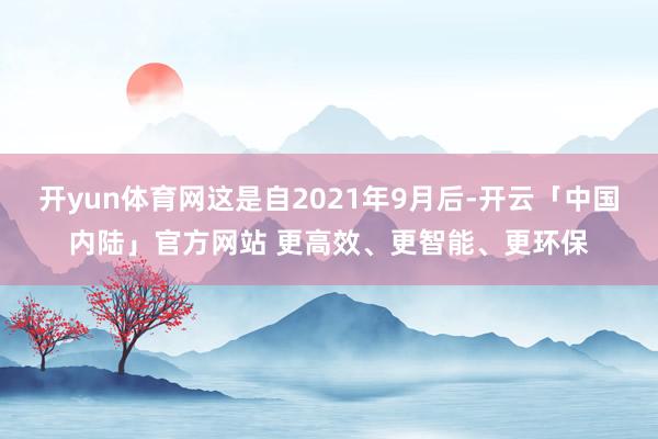 开yun体育网这是自2021年9月后-开云「中国内陆」官方网站 更高效、更智能、更环保