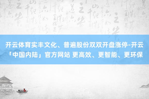 开云体育实丰文化、普遍股份双双开盘涨停-开云「中国内陆」官方网站 更高效、更智能、更环保