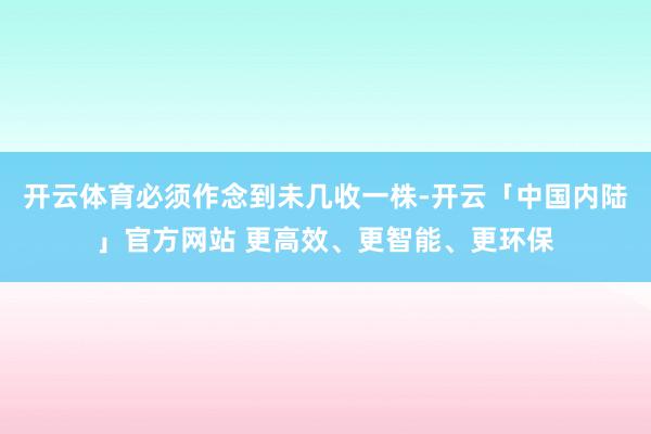 开云体育必须作念到未几收一株-开云「中国内陆」官方网站 更高效、更智能、更环保