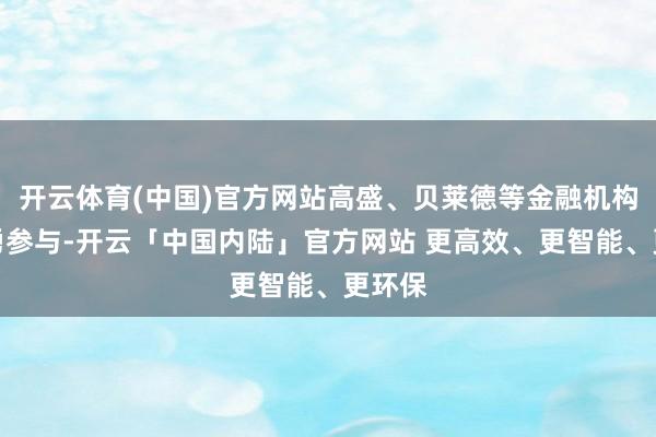 开云体育(中国)官方网站高盛、贝莱德等金融机构也奋勇参与-开云「中国内陆」官方网站 更高效、更智能、更环保