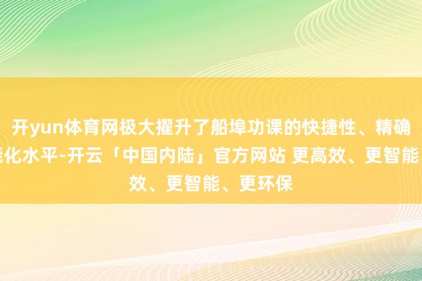 开yun体育网极大擢升了船埠功课的快捷性、精确性和智能化水平-开云「中国内陆」官方网站 更高效、更智能、更环保