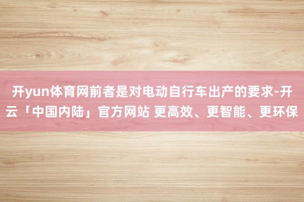 开yun体育网前者是对电动自行车出产的要求-开云「中国内陆」官方网站 更高效、更智能、更环保