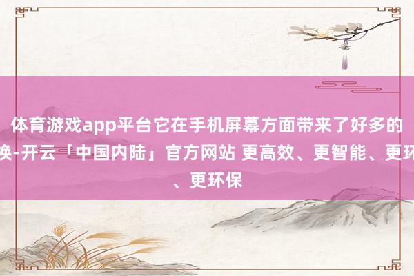 体育游戏app平台它在手机屏幕方面带来了好多的改换-开云「中国内陆」官方网站 更高效、更智能、更环保
