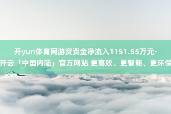 开yun体育网游资资金净流入1151.55万元-开云「中国内陆」官方网站 更高效、更智能、更环保