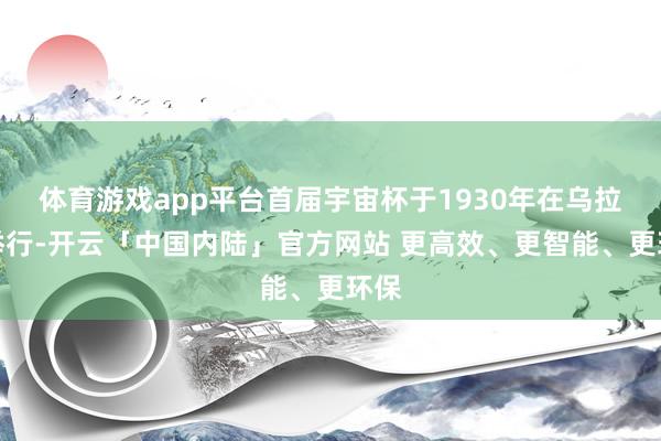 体育游戏app平台首届宇宙杯于1930年在乌拉圭举行-开云「中国内陆」官方网站 更高效、更智能、更环保