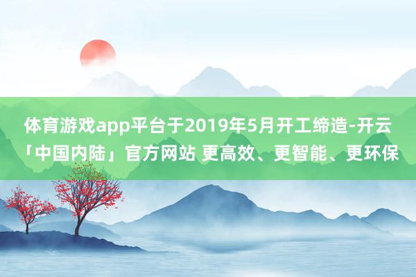 体育游戏app平台于2019年5月开工缔造-开云「中国内陆」官方网站 更高效、更智能、更环保