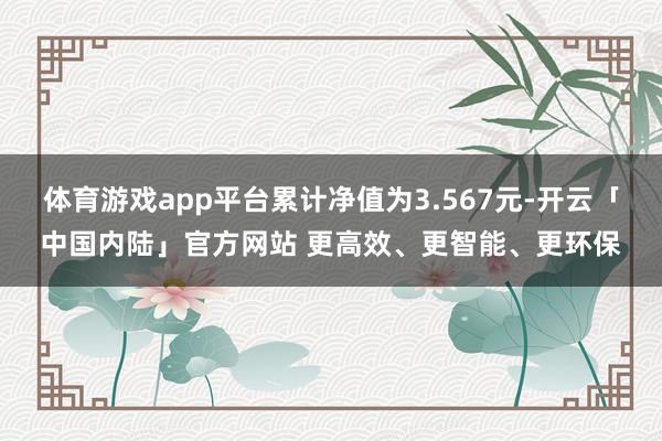 体育游戏app平台累计净值为3.567元-开云「中国内陆」官方网站 更高效、更智能、更环保