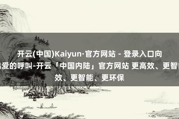 开云(中国)Kaiyun·官方网站 - 登录入口向学生们发出爱的呼叫-开云「中国内陆」官方网站 更高效、更智能、更环保