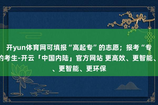 开yun体育网可填报“高起专”的志愿；报考“专升本”的考生-开云「中国内陆」官方网站 更高效、更智能、更环保
