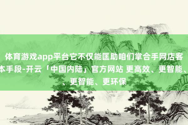体育游戏app平台它不仅能匡助咱们掌合手网店客服的基本手段-开云「中国内陆」官方网站 更高效、更智能、更环保