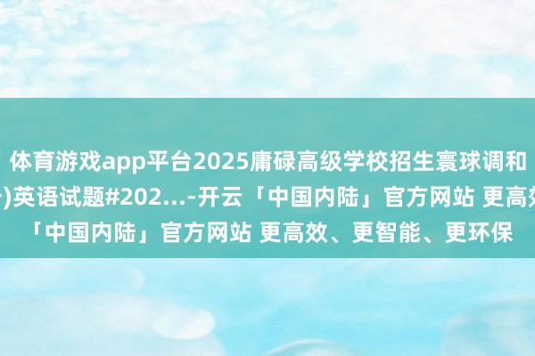 体育游戏app平台2025庸碌高级学校招生寰球调和施行·模拟信息卷(一)英语试题#202...-开云「中国内陆」官方网站 更高效、更智能、更环保