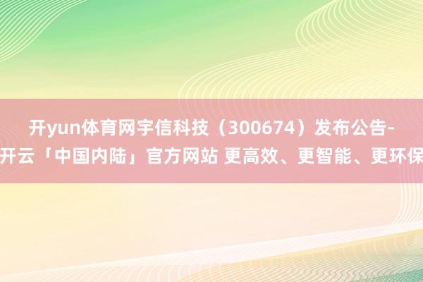 开yun体育网宇信科技（300674）发布公告-开云「中国内陆」官方网站 更高效、更智能、更环保