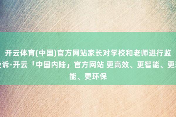 开云体育(中国)官方网站家长对学校和老师进行监督投诉-开云「中国内陆」官方网站 更高效、更智能、更环保