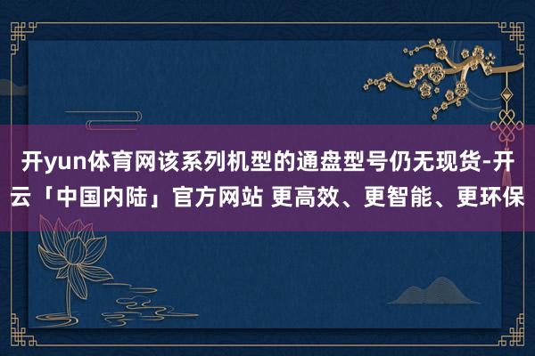 开yun体育网该系列机型的通盘型号仍无现货-开云「中国内陆」官方网站 更高效、更智能、更环保