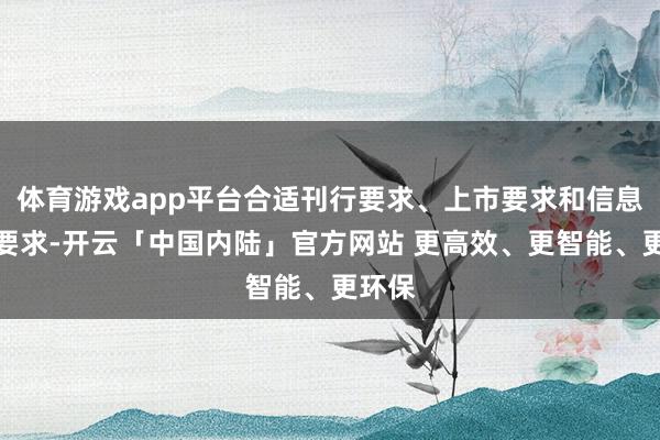 体育游戏app平台合适刊行要求、上市要求和信息浮现要求-开云「中国内陆」官方网站 更高效、更智能、更环保