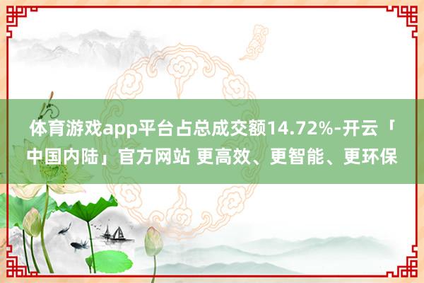 体育游戏app平台占总成交额14.72%-开云「中国内陆」官方网站 更高效、更智能、更环保