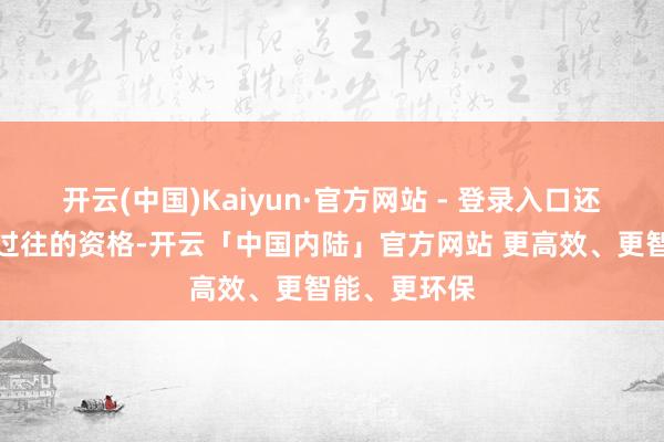 开云(中国)Kaiyun·官方网站 - 登录入口还要了解他们过往的资格-开云「中国内陆」官方网站 更高效、更智能、更环保