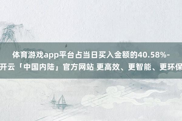 体育游戏app平台占当日买入金额的40.58%-开云「中国内陆」官方网站 更高效、更智能、更环保