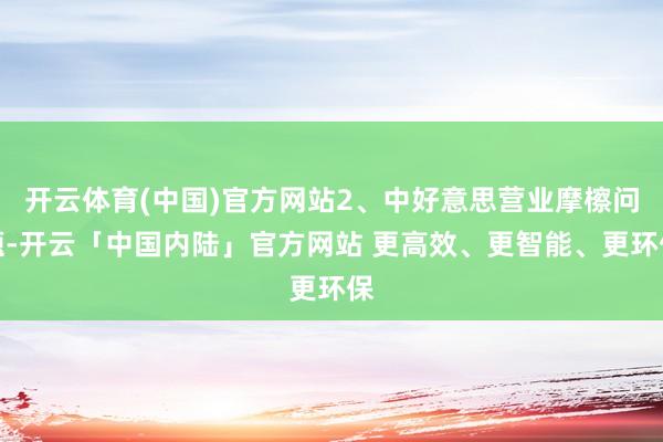 开云体育(中国)官方网站2、中好意思营业摩檫问题-开云「中国内陆」官方网站 更高效、更智能、更环保