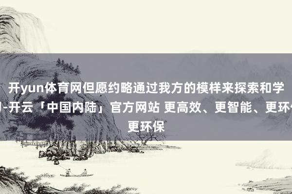 开yun体育网但愿约略通过我方的模样来探索和学习-开云「中国内陆」官方网站 更高效、更智能、更环保