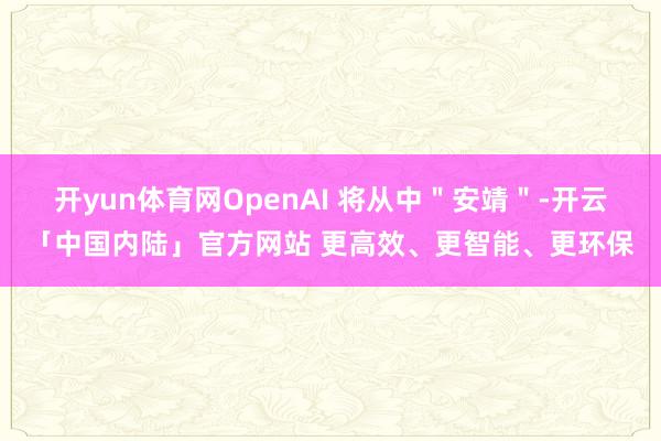 开yun体育网OpenAI 将从中＂安靖＂-开云「中国内陆」官方网站 更高效、更智能、更环保