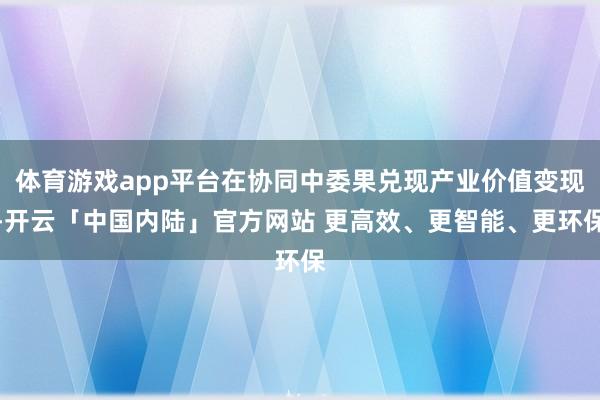 体育游戏app平台在协同中委果兑现产业价值变现-开云「中国内陆」官方网站 更高效、更智能、更环保