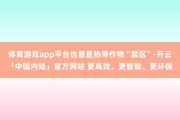 体育游戏app平台也曾是热带作物“禁区”-开云「中国内陆」官方网站 更高效、更智能、更环保