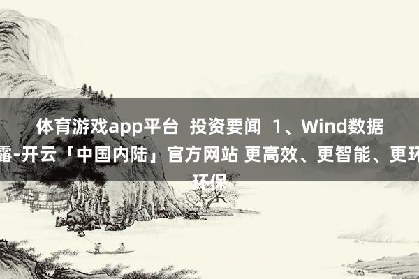 体育游戏app平台  投资要闻  1、Wind数据袒露-开云「中国内陆」官方网站 更高效、更智能、更环保