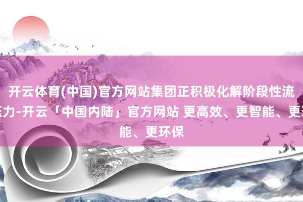 开云体育(中国)官方网站集团正积极化解阶段性流动压力-开云「中国内陆」官方网站 更高效、更智能、更环保