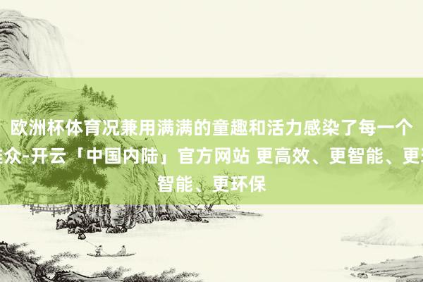 欧洲杯体育况兼用满满的童趣和活力感染了每一个不雅众-开云「中国内陆」官方网站 更高效、更智能、更环保