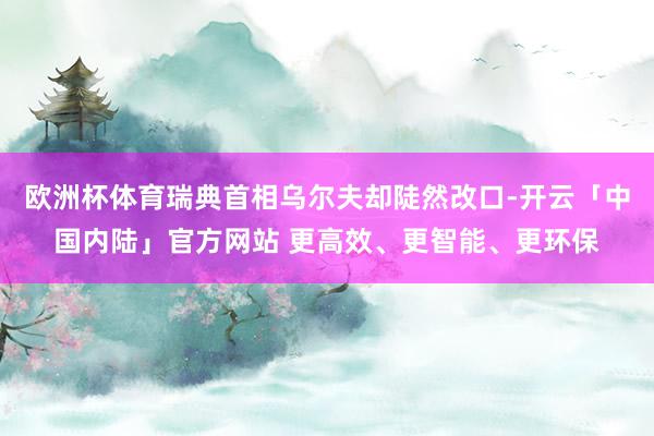 欧洲杯体育瑞典首相乌尔夫却陡然改口-开云「中国内陆」官方网站 更高效、更智能、更环保