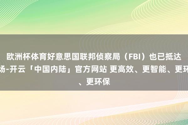 欧洲杯体育好意思国联邦侦察局（FBI）也已抵达现场-开云「中国内陆」官方网站 更高效、更智能、更环保