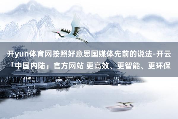 开yun体育网按照好意思国媒体先前的说法-开云「中国内陆」官方网站 更高效、更智能、更环保