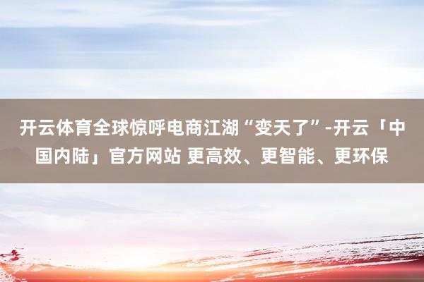 开云体育全球惊呼电商江湖“变天了”-开云「中国内陆」官方网站 更高效、更智能、更环保