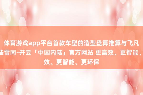 体育游戏app平台首款车型的造型盘算推算与飞凡RC7有些雷同-开云「中国内陆」官方网站 更高效、更智能、更环保