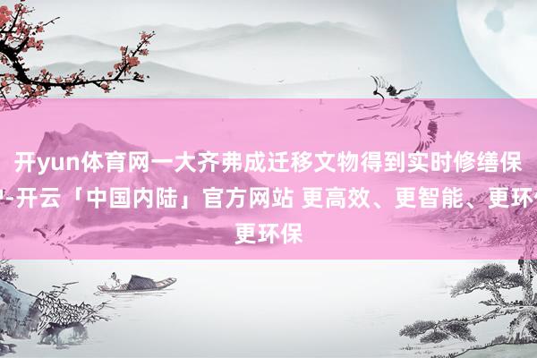 开yun体育网一大齐弗成迁移文物得到实时修缮保护-开云「中国内陆」官方网站 更高效、更智能、更环保