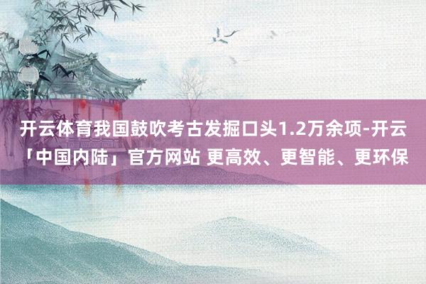 开云体育我国鼓吹考古发掘口头1.2万余项-开云「中国内陆」官方网站 更高效、更智能、更环保