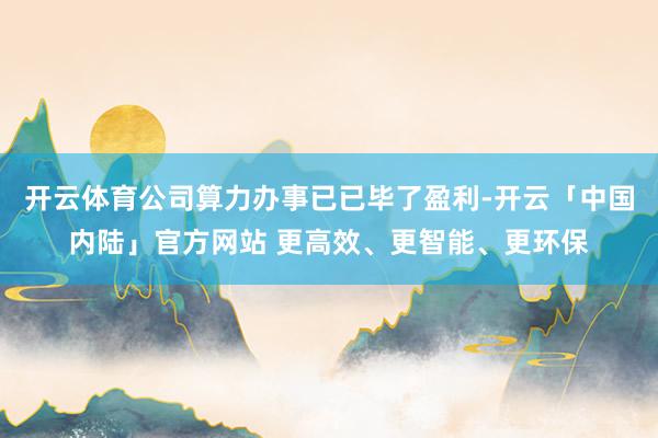 开云体育公司算力办事已已毕了盈利-开云「中国内陆」官方网站 更高效、更智能、更环保