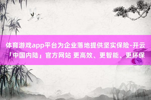 体育游戏app平台为企业落地提供坚实保险-开云「中国内陆」官方网站 更高效、更智能、更环保