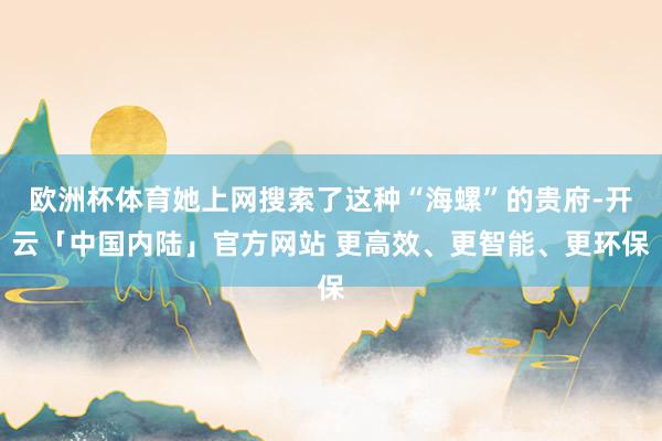 欧洲杯体育她上网搜索了这种“海螺”的贵府-开云「中国内陆」官方网站 更高效、更智能、更环保