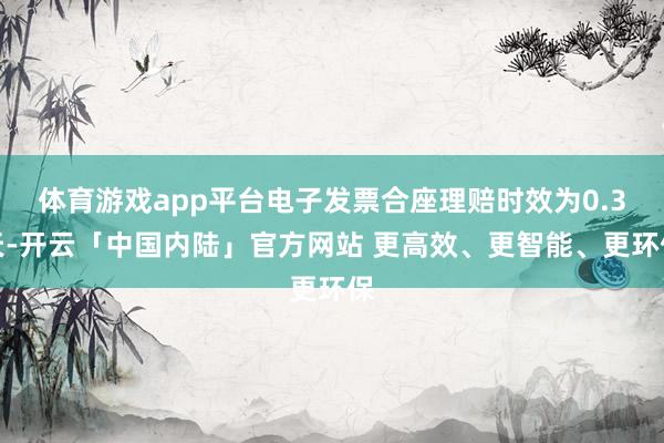体育游戏app平台电子发票合座理赔时效为0.3天-开云「中国内陆」官方网站 更高效、更智能、更环保